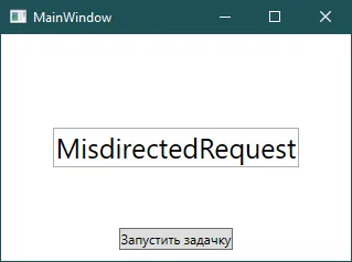 Окно MainWindow с текстом «MisdirectedRequest» в поле и кнопкой «Запустить задачку»